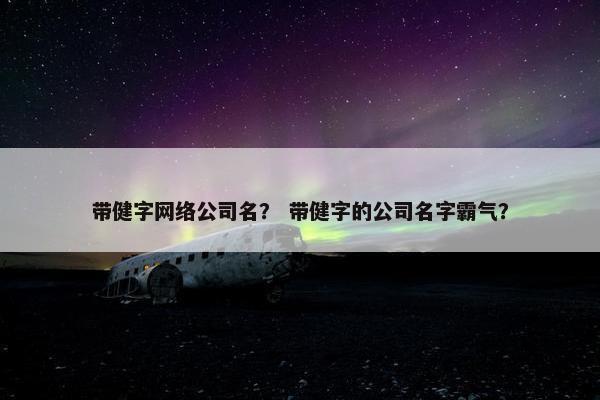 带健字网络公司名？ 带健字的公司名字霸气？