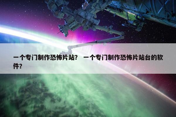 一个专门制作恐怖片站？ 一个专门制作恐怖片站台的软件？