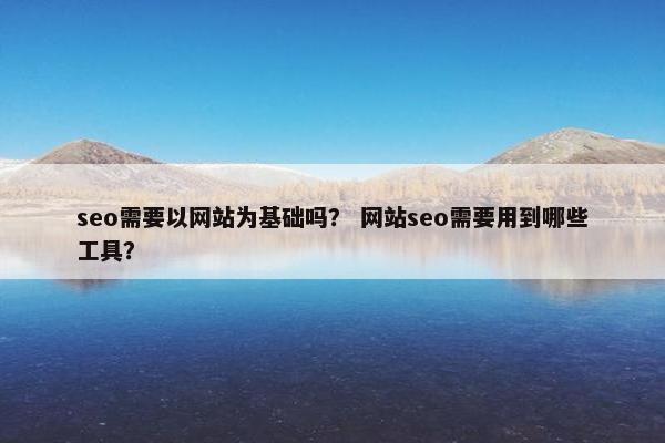 seo需要以网站为基础吗？ 网站seo需要用到哪些工具？