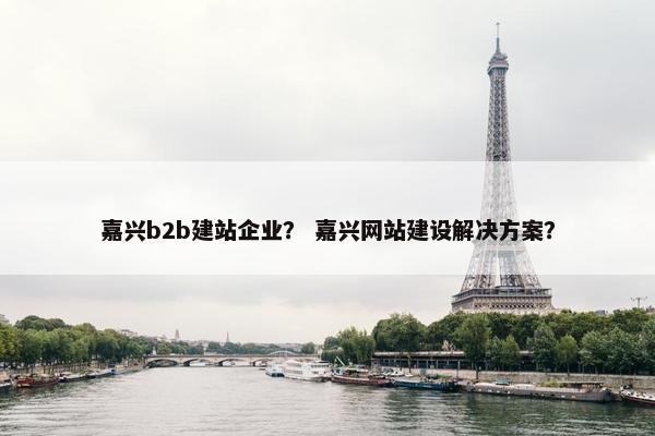 嘉兴b2b建站企业？ 嘉兴网站建设解决方案？