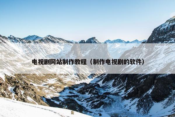 电视剧网站制作教程（制作电视剧的软件）