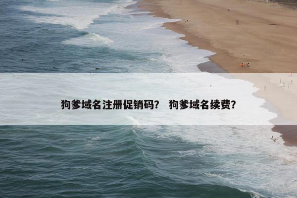 狗爹域名注册促销码？ 狗爹域名续费？