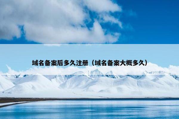 域名备案后多久注册（域名备案大概多久）