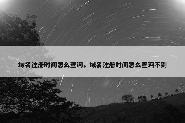 域名注册时间怎么查询，域名注册时间怎么查询不到