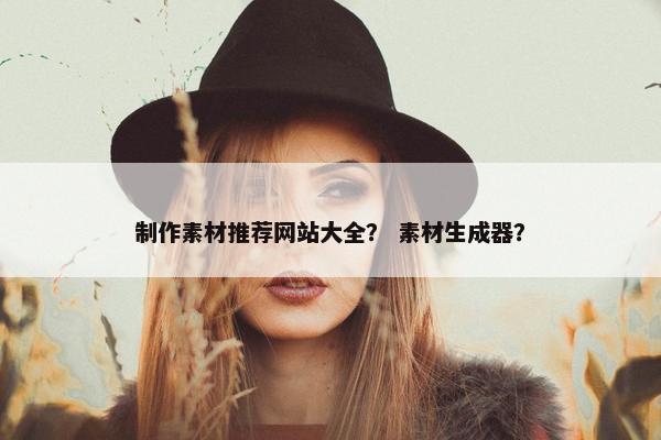 制作素材推荐网站大全？ 素材生成器？