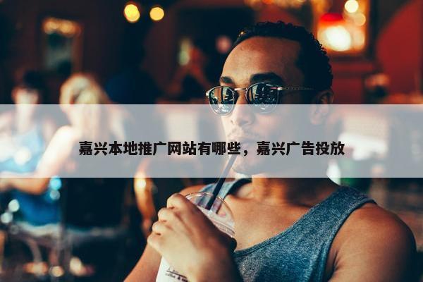 嘉兴本地推广网站有哪些，嘉兴广告投放