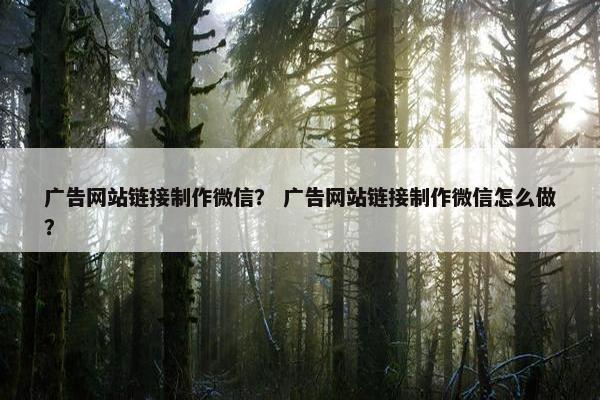 广告网站链接制作微信？ 广告网站链接制作微信怎么做？