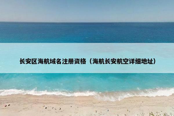 长安区海航域名注册资格（海航长安航空详细地址）