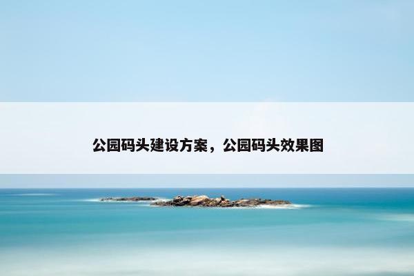公园码头建设方案，公园码头效果图