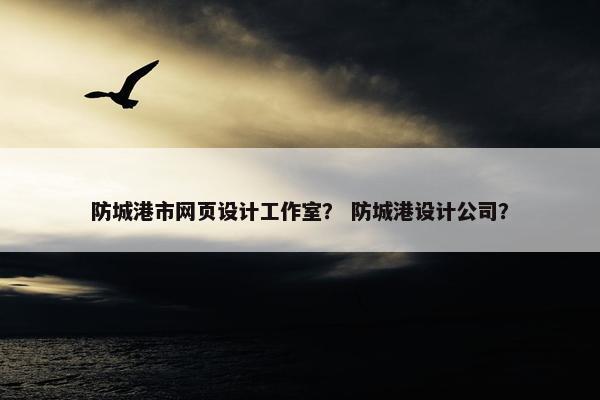 防城港市网页设计工作室？ 防城港设计公司？