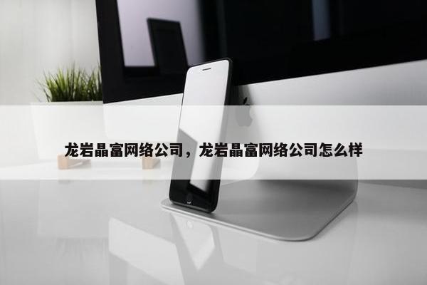 龙岩晶富网络公司，龙岩晶富网络公司怎么样