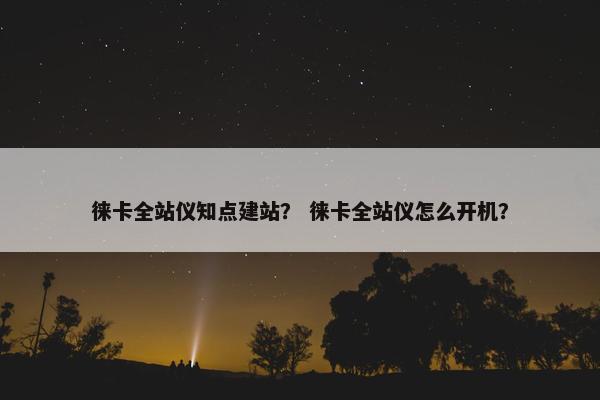 徕卡全站仪知点建站？ 徕卡全站仪怎么开机？