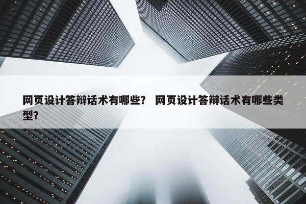 网页设计答辩话术有哪些？ 网页设计答辩话术有哪些类型？