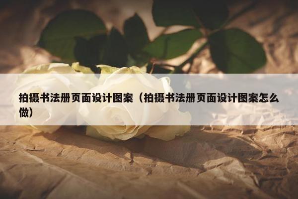 拍摄书法册页面设计图案（拍摄书法册页面设计图案怎么做）