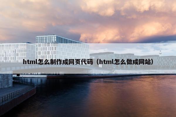 html怎么制作成网页代码（html怎么做成网站）