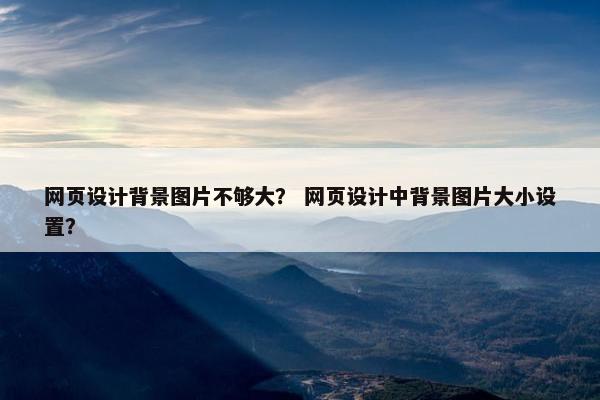 网页设计背景图片不够大？ 网页设计中背景图片大小设置？