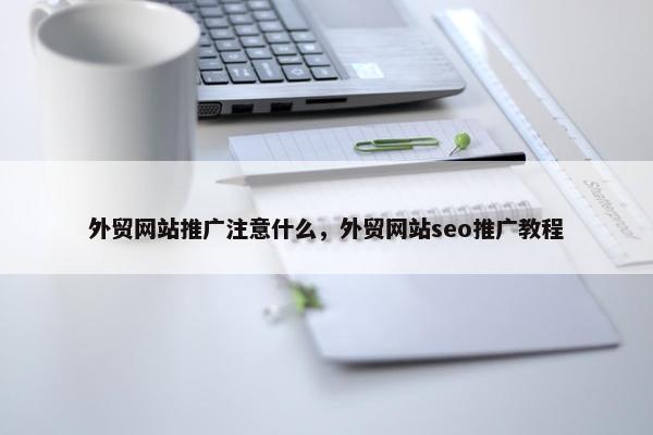 外贸网站推广注意什么，外贸网站seo推广教程