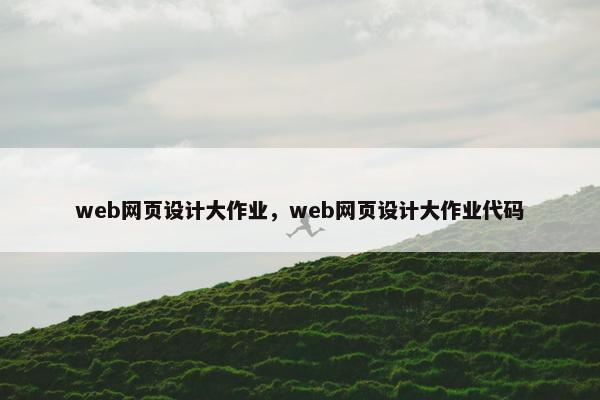 web网页设计大作业，web网页设计大作业代码