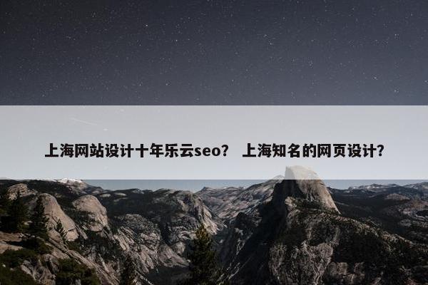 上海网站设计十年乐云seo？ 上海知名的网页设计？