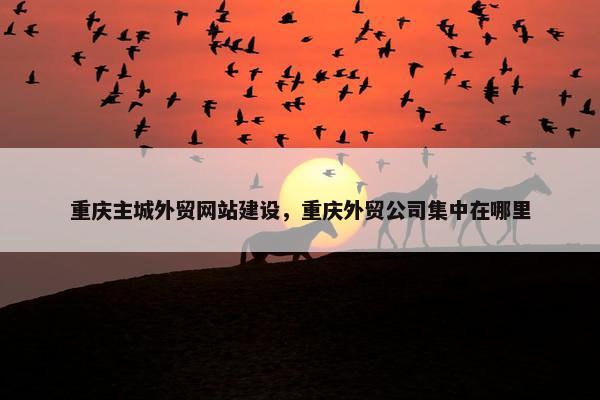 重庆主城外贸网站建设，重庆外贸公司集中在哪里