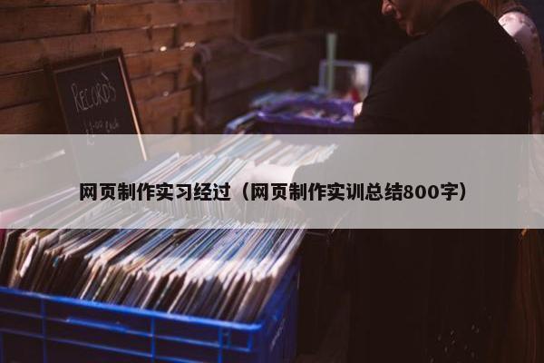网页制作实习经过（网页制作实训总结800字）