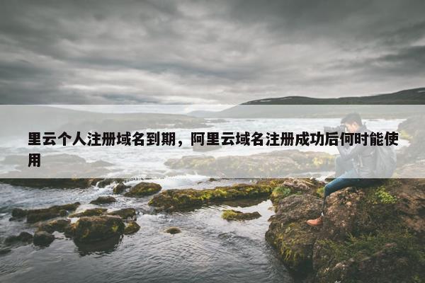 里云个人注册域名到期，阿里云域名注册成功后何时能使用