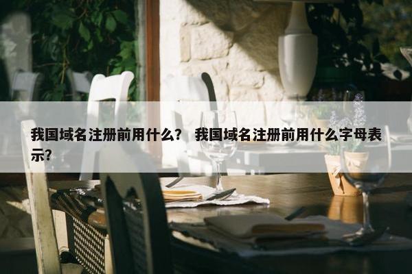 我国域名注册前用什么？ 我国域名注册前用什么字母表示？