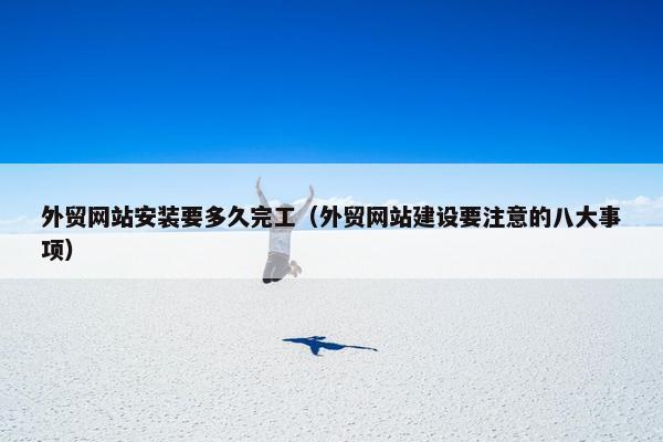 外贸网站安装要多久完工（外贸网站建设要注意的八大事项）