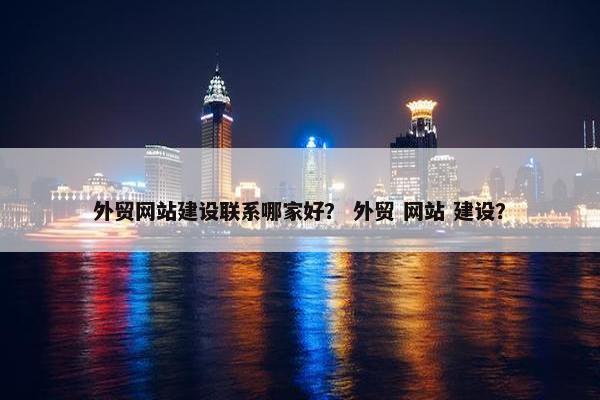 外贸网站建设联系哪家好？ 外贸 网站 建设？