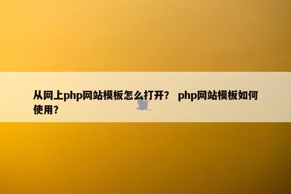 从网上php网站模板怎么打开？ php网站模板如何使用？