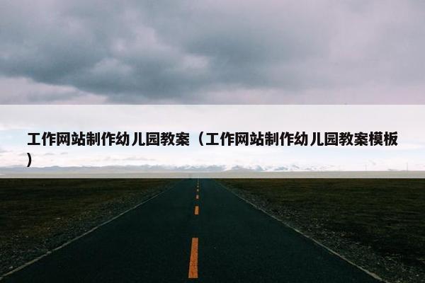 工作网站制作幼儿园教案（工作网站制作幼儿园教案模板）