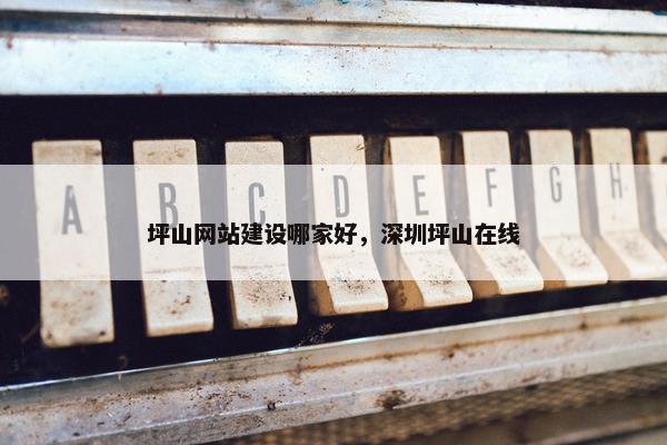 坪山网站建设哪家好，深圳坪山在线