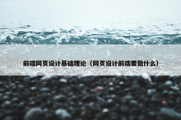 前端网页设计基础理论（网页设计前端要做什么）