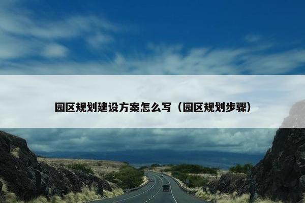 园区规划建设方案怎么写（园区规划步骤）
