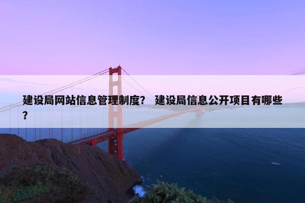 建设局网站信息管理制度？ 建设局信息公开项目有哪些？
