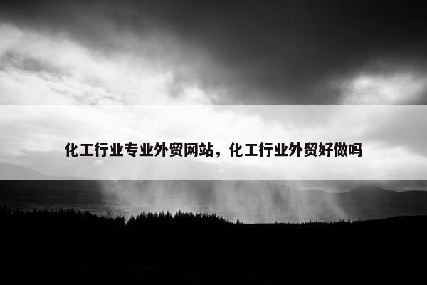 化工行业专业外贸网站，化工行业外贸好做吗