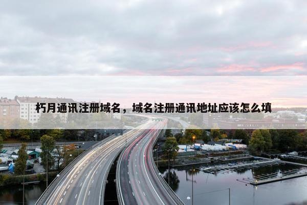 朽月通讯注册域名，域名注册通讯地址应该怎么填
