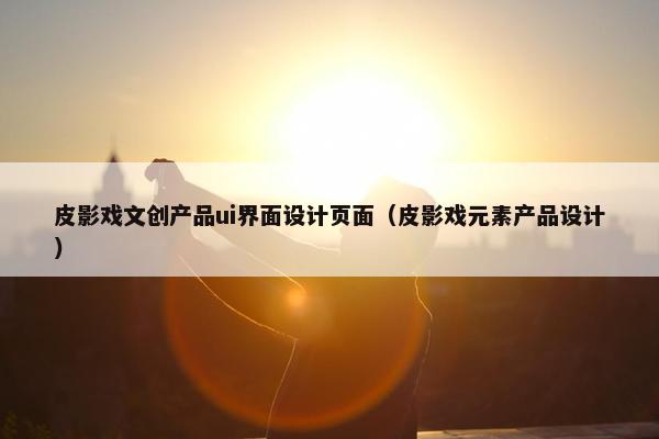 皮影戏文创产品ui界面设计页面（皮影戏元素产品设计）