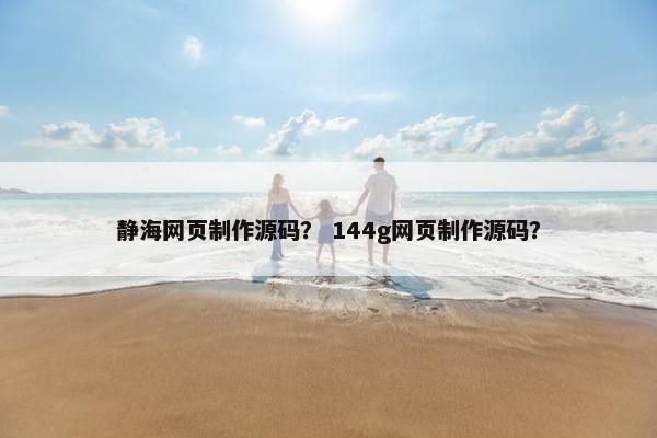 静海网页制作源码？ 144g网页制作源码？