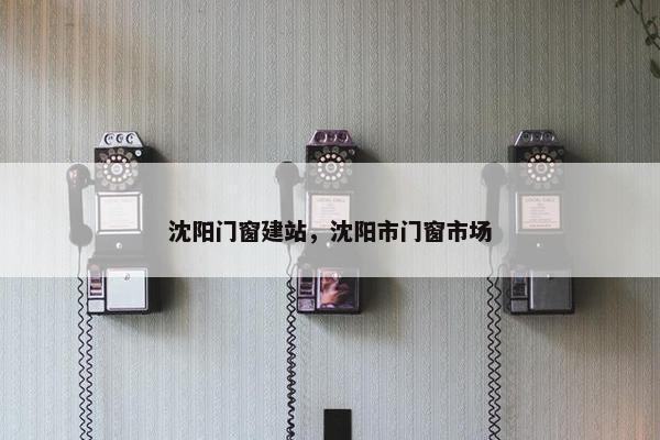 沈阳门窗建站，沈阳市门窗市场
