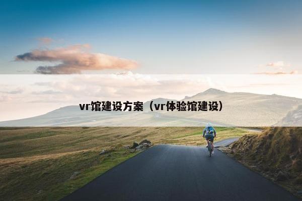 vr馆建设方案（vr体验馆建设）