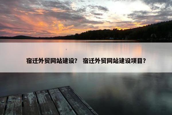 宿迁外贸网站建设？ 宿迁外贸网站建设项目？