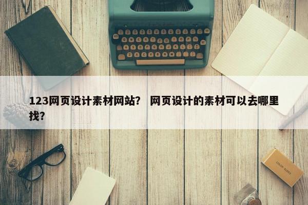 123网页设计素材网站？ 网页设计的素材可以去哪里找？