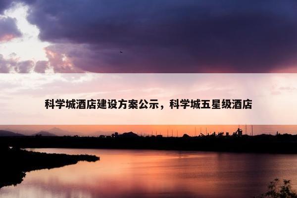 科学城酒店建设方案公示，科学城五星级酒店