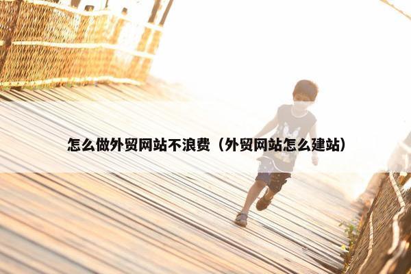怎么做外贸网站不浪费（外贸网站怎么建站）