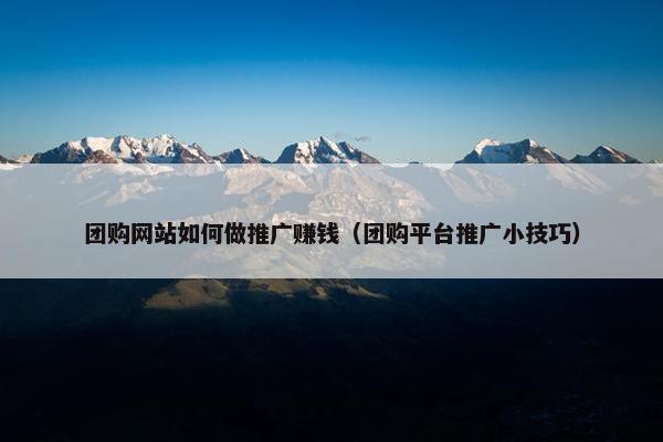 团购网站如何做推广赚钱（团购平台推广小技巧）