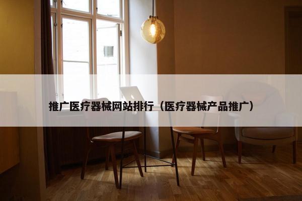 推广医疗器械网站排行（医疗器械产品推广）