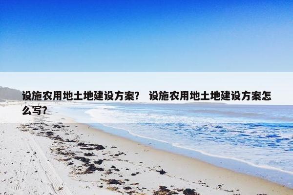 设施农用地土地建设方案？ 设施农用地土地建设方案怎么写？