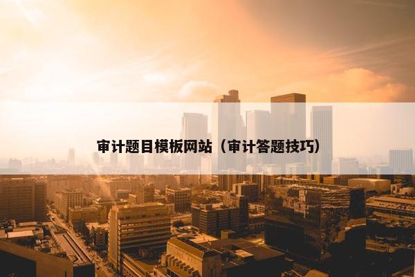 审计题目模板网站（审计答题技巧）