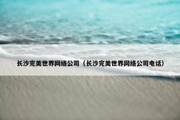 长沙完美世界网络公司（长沙完美世界网络公司电话）